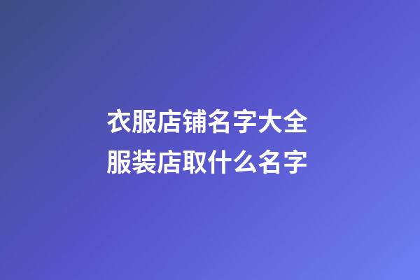 衣服店铺名字大全 服装店取什么名字-第1张-店铺起名-玄机派